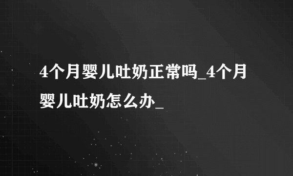 4个月婴儿吐奶正常吗_4个月婴儿吐奶怎么办_