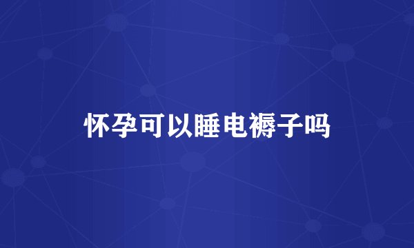 怀孕可以睡电褥子吗