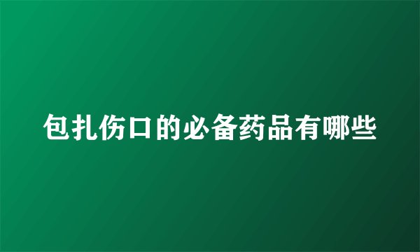 包扎伤口的必备药品有哪些
