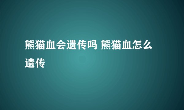 熊猫血会遗传吗 熊猫血怎么遗传