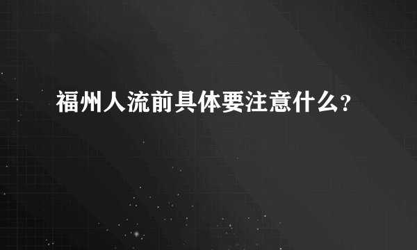 福州人流前具体要注意什么？