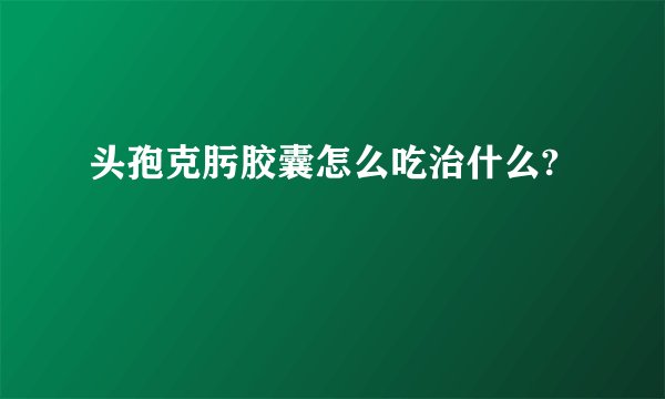 头孢克肟胶囊怎么吃治什么?