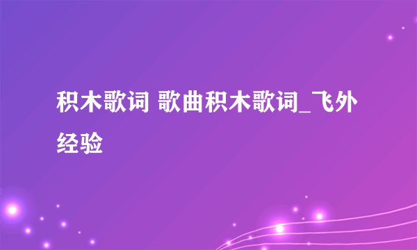 积木歌词 歌曲积木歌词_飞外经验