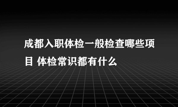 成都入职体检一般检查哪些项目 体检常识都有什么
