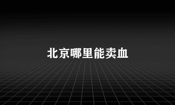 北京哪里能卖血
