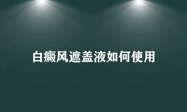 白癜风遮盖液如何使用