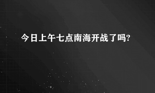 今日上午七点南海开战了吗?