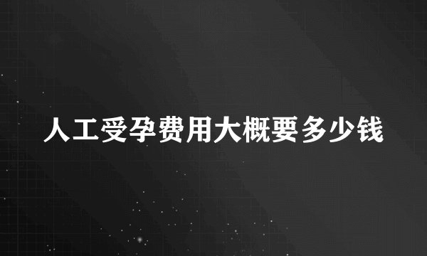 人工受孕费用大概要多少钱