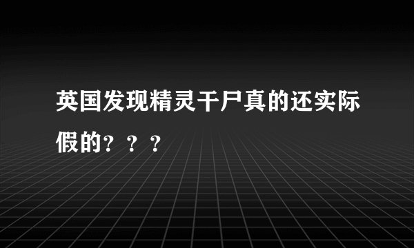 英国发现精灵干尸真的还实际假的？？？