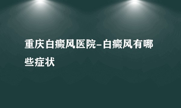 重庆白癜风医院-白癜风有哪些症状