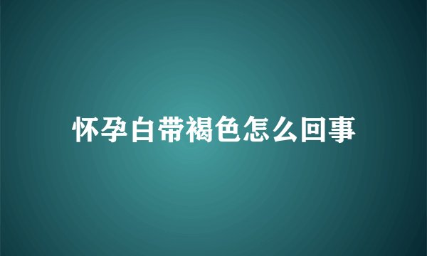 怀孕白带褐色怎么回事