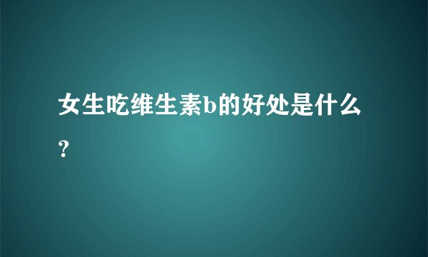 女生吃维生素b的好处是什么？