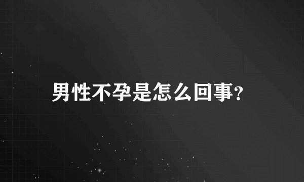 男性不孕是怎么回事？