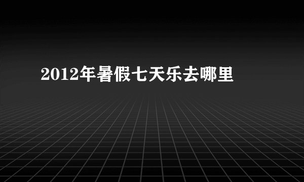 2012年暑假七天乐去哪里