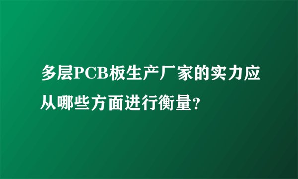 多层PCB板生产厂家的实力应从哪些方面进行衡量?
