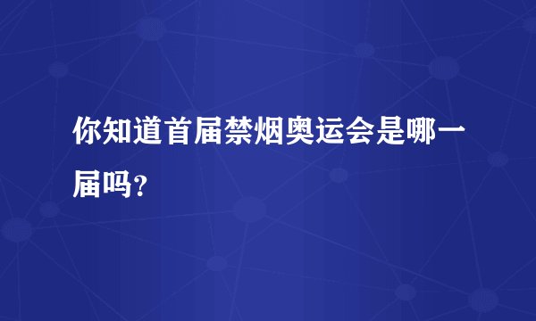 你知道首届禁烟奥运会是哪一届吗？
