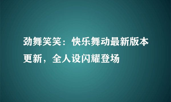 劲舞笑笑：快乐舞动最新版本更新，全人设闪耀登场