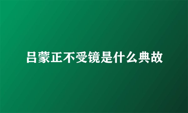 吕蒙正不受镜是什么典故