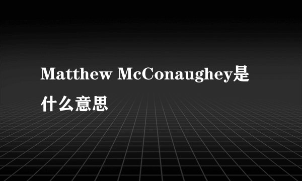 Matthew McConaughey是什么意思