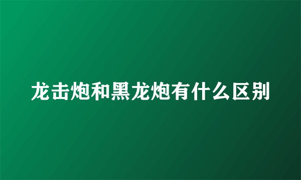 龙击炮和黑龙炮有什么区别