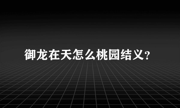 御龙在天怎么桃园结义？