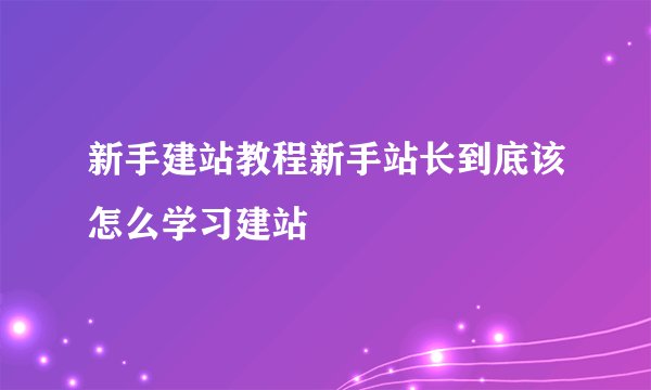 新手建站教程新手站长到底该怎么学习建站