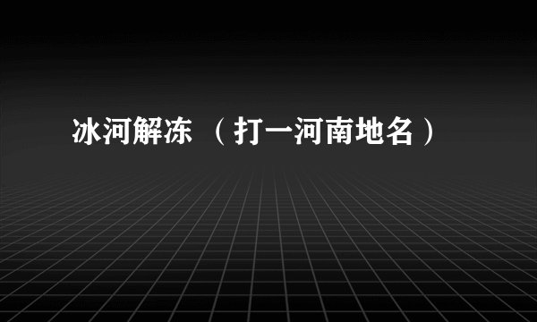 冰河解冻 （打一河南地名）