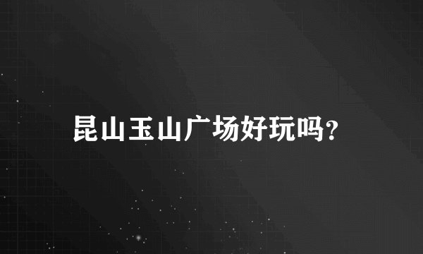 昆山玉山广场好玩吗?