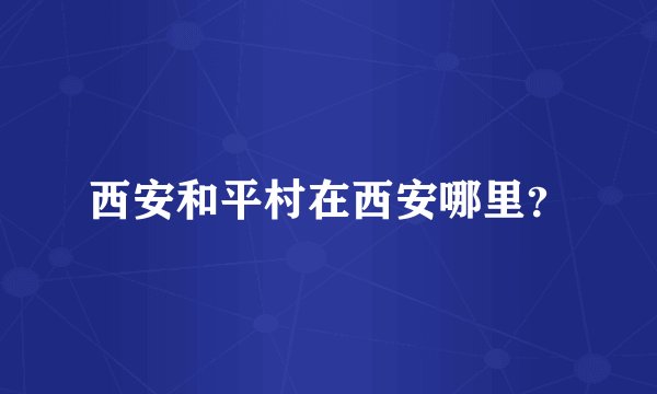 西安和平村在西安哪里？