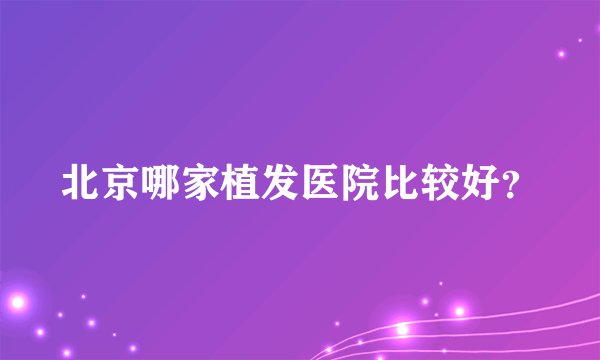 北京哪家植发医院比较好？