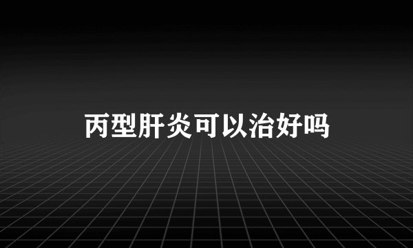 丙型肝炎可以治好吗
