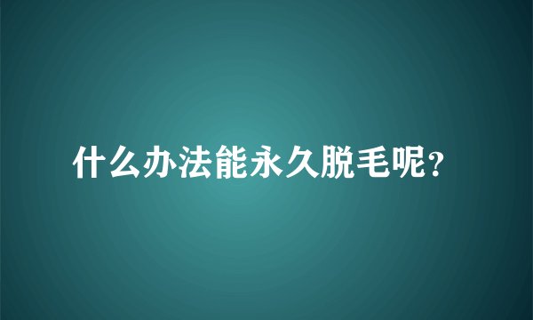 什么办法能永久脱毛呢？