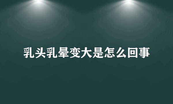 乳头乳晕变大是怎么回事