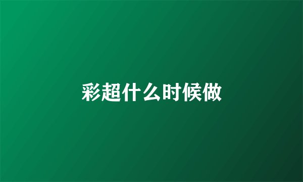 彩超什么时候做