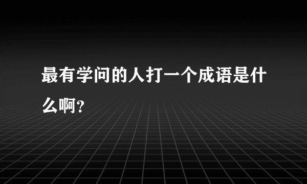 最有学问的人打一个成语是什么啊？