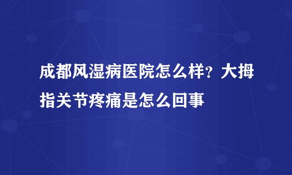 成都风湿病医院怎么样?大拇指关节疼痛是怎么回事