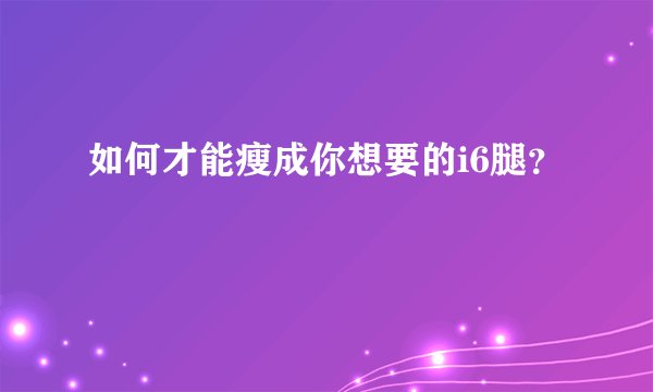 如何才能瘦成你想要的i6腿？