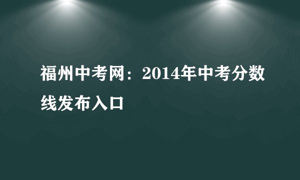 福州中考网:2014年中考分数线发布入口