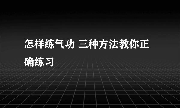怎样练气功 三种方法教你正确练习