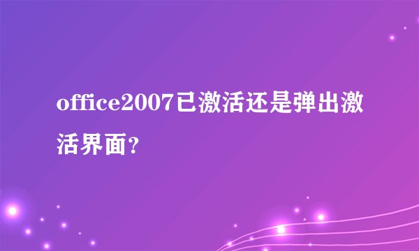 office2007已激活还是弹出激活界面？