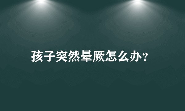 孩子突然晕厥怎么办?