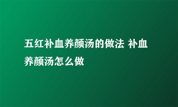 五红补血养颜汤的做法 补血养颜汤怎么做