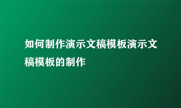 如何制作演示文稿模板演示文稿模板的制作