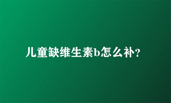 儿童缺维生素b怎么补？