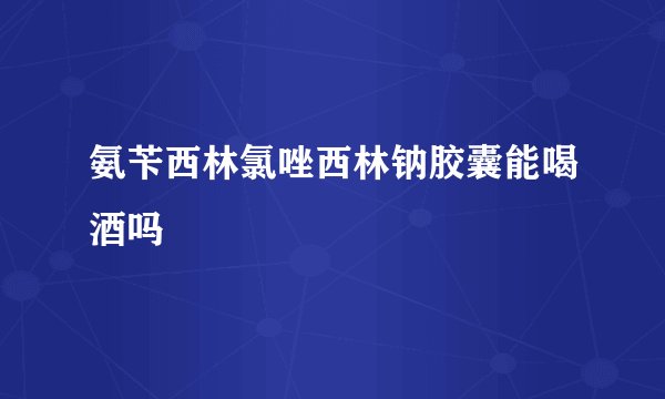 氨苄西林氯唑西林钠胶囊能喝酒吗