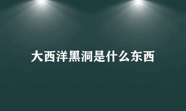 大西洋黑洞是什么东西