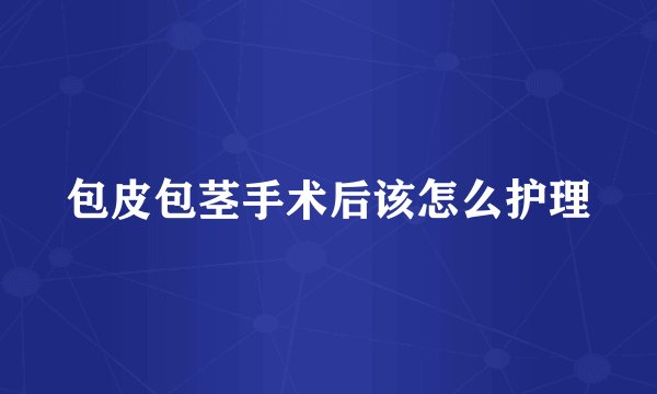 包皮包茎手术后该怎么护理