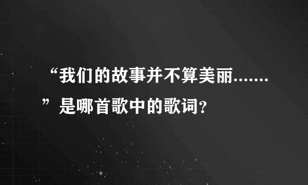 “我们的故事并不算美丽.......”是哪首歌中的歌词?