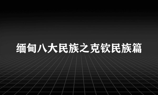 缅甸八大民族之克钦民族篇