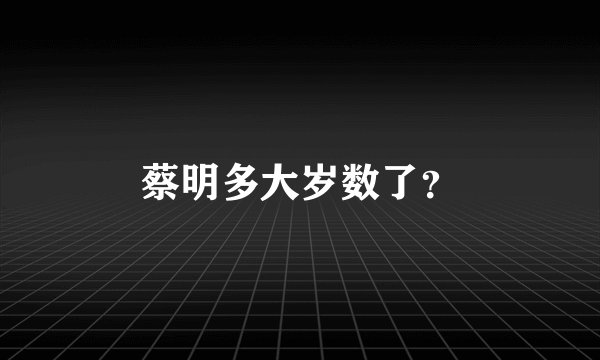 蔡明多大岁数了？